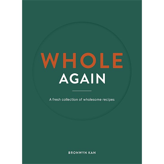 WHOLE Again - A Fresh Collection Of Wholesome Recipes By Bronwyn Kan