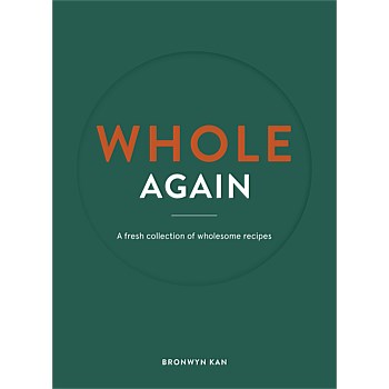 Whole Again - A Fresh Collection Of Wholesome Recipes By Bronwyn Kan