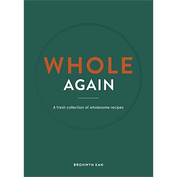 WHOLE Again - A Fresh Collection Of Wholesome Recipes By Bronwyn Kan